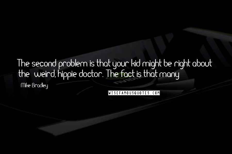 Mike Bradley Quotes: The second problem is that your kid might be right about the "weird, hippie doctor." The fact is that many