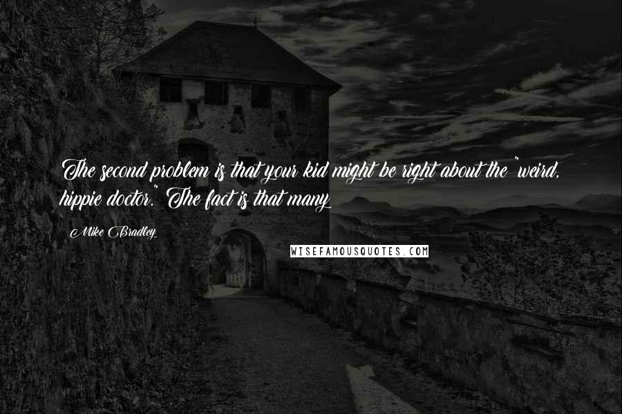 Mike Bradley Quotes: The second problem is that your kid might be right about the "weird, hippie doctor." The fact is that many