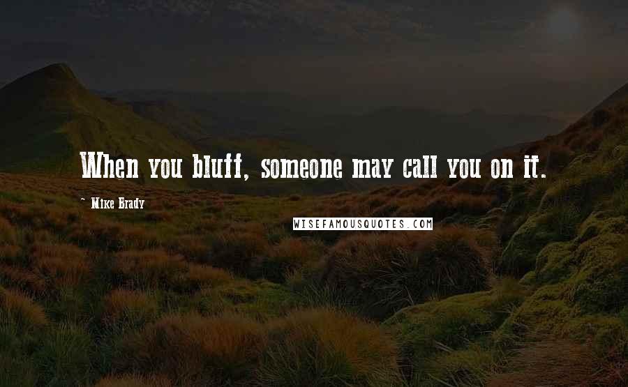Mike Brady Quotes: When you bluff, someone may call you on it.