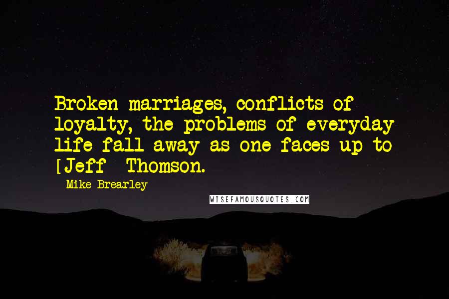 Mike Brearley Quotes: Broken marriages, conflicts of loyalty, the problems of everyday life fall away as one faces up to [Jeff] Thomson.