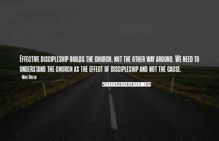 Mike Breen Quotes: Effective discipleship builds the church, not the other way around. We need to understand the church as the effect of discipleship and not the cause.