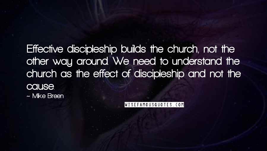 Mike Breen Quotes: Effective discipleship builds the church, not the other way around. We need to understand the church as the effect of discipleship and not the cause.