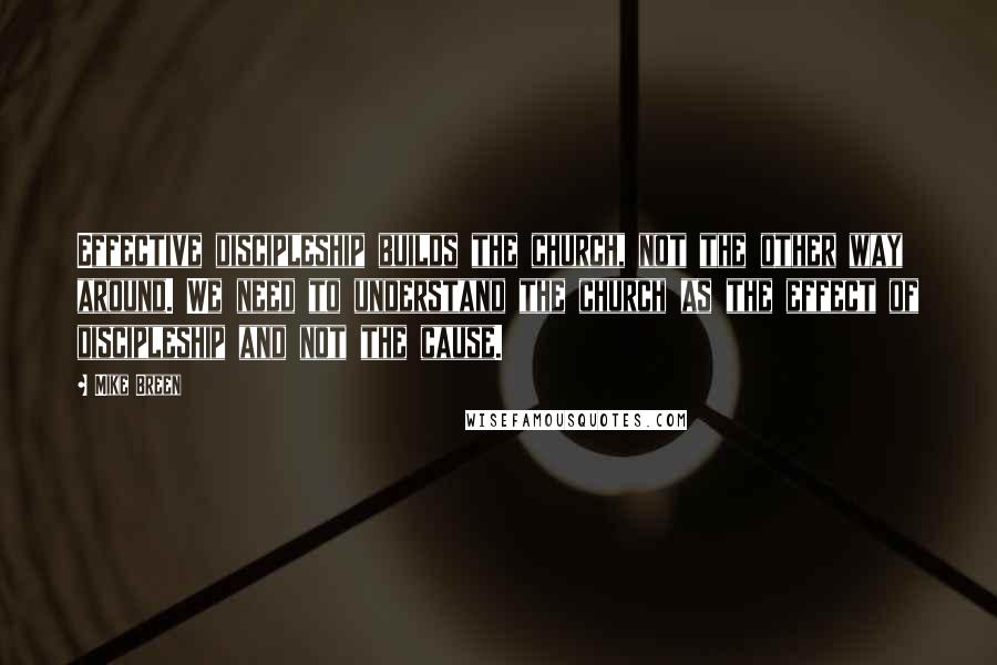 Mike Breen Quotes: Effective discipleship builds the church, not the other way around. We need to understand the church as the effect of discipleship and not the cause.