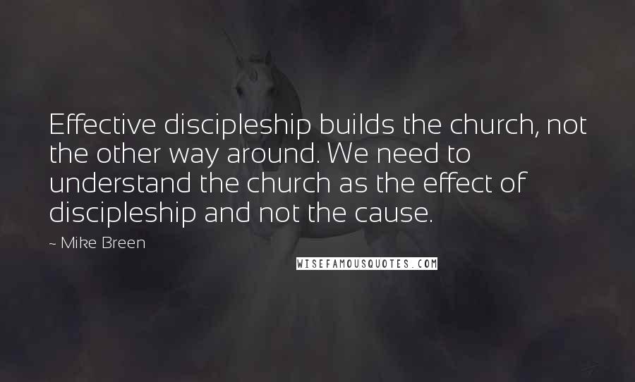 Mike Breen Quotes: Effective discipleship builds the church, not the other way around. We need to understand the church as the effect of discipleship and not the cause.