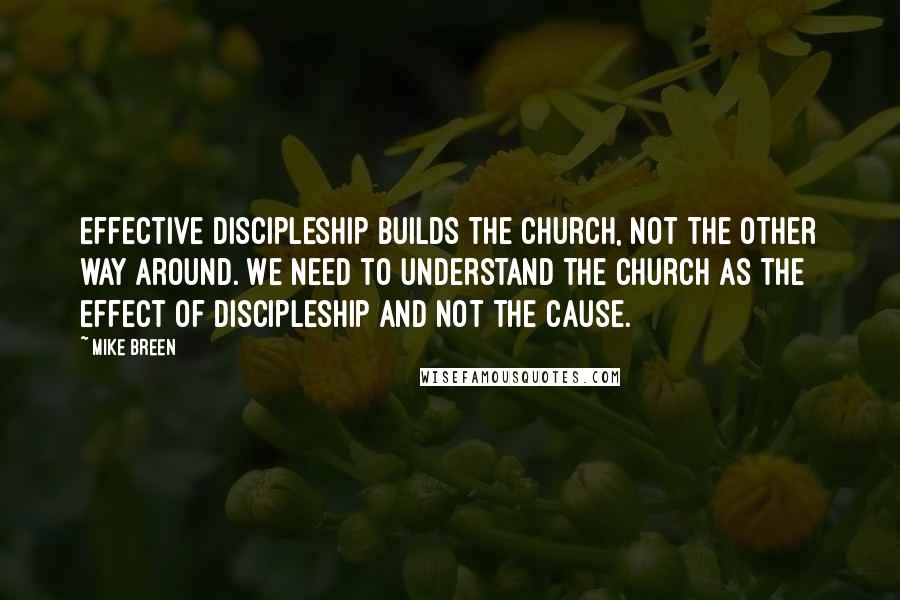 Mike Breen Quotes: Effective discipleship builds the church, not the other way around. We need to understand the church as the effect of discipleship and not the cause.