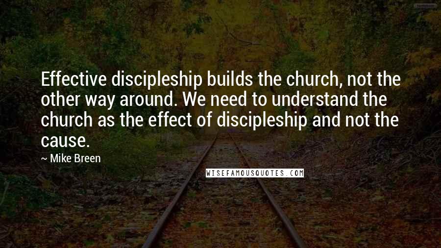Mike Breen Quotes: Effective discipleship builds the church, not the other way around. We need to understand the church as the effect of discipleship and not the cause.