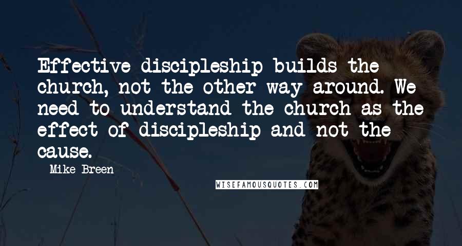 Mike Breen Quotes: Effective discipleship builds the church, not the other way around. We need to understand the church as the effect of discipleship and not the cause.