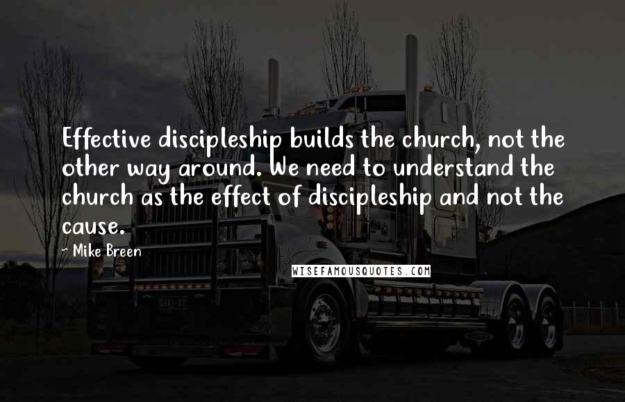 Mike Breen Quotes: Effective discipleship builds the church, not the other way around. We need to understand the church as the effect of discipleship and not the cause.