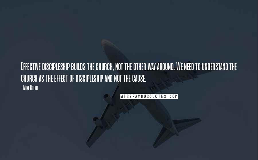 Mike Breen Quotes: Effective discipleship builds the church, not the other way around. We need to understand the church as the effect of discipleship and not the cause.