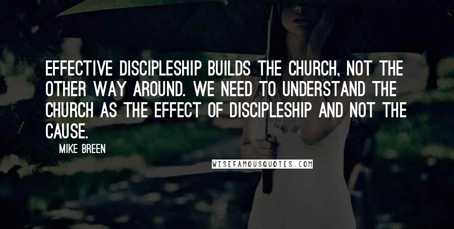 Mike Breen Quotes: Effective discipleship builds the church, not the other way around. We need to understand the church as the effect of discipleship and not the cause.