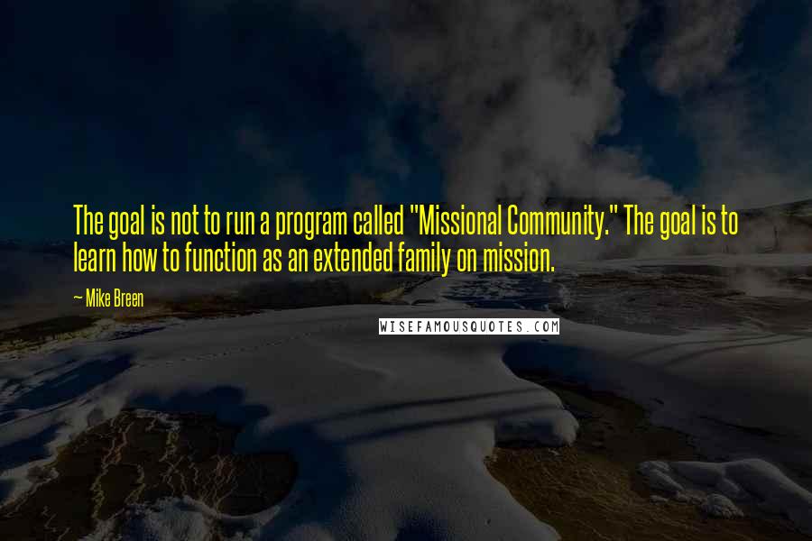 Mike Breen Quotes: The goal is not to run a program called "Missional Community." The goal is to learn how to function as an extended family on mission.