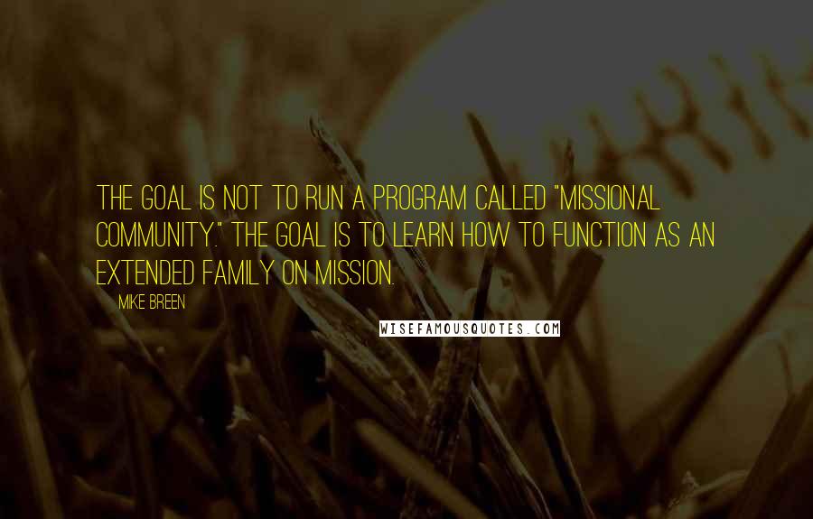 Mike Breen Quotes: The goal is not to run a program called "Missional Community." The goal is to learn how to function as an extended family on mission.