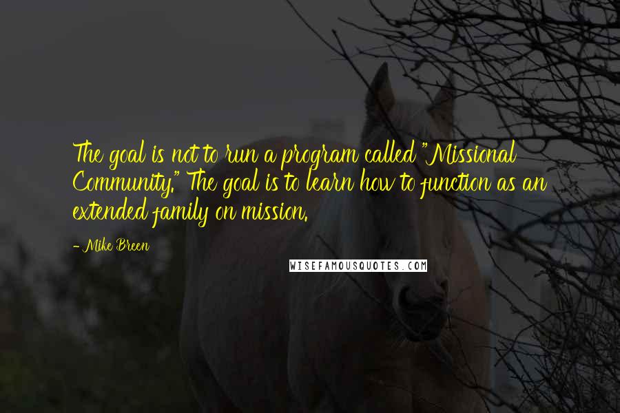 Mike Breen Quotes: The goal is not to run a program called "Missional Community." The goal is to learn how to function as an extended family on mission.