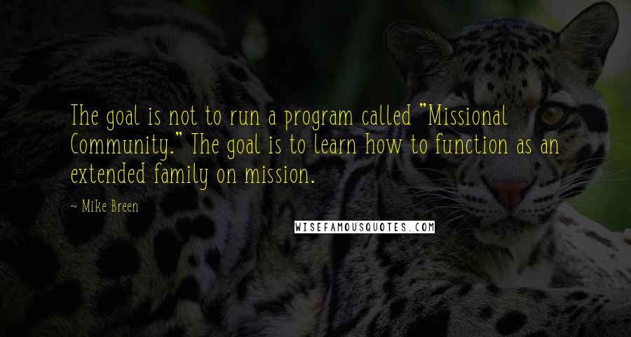 Mike Breen Quotes: The goal is not to run a program called "Missional Community." The goal is to learn how to function as an extended family on mission.