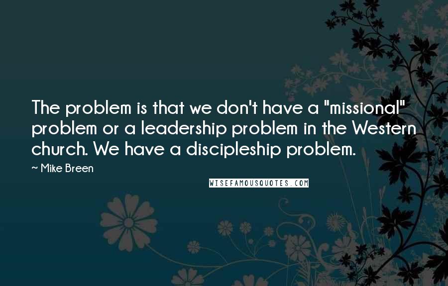 Mike Breen Quotes: The problem is that we don't have a "missional" problem or a leadership problem in the Western church. We have a discipleship problem.