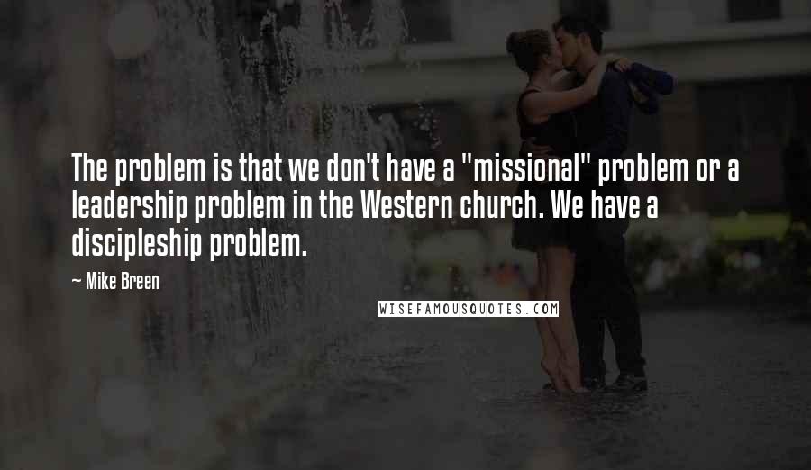 Mike Breen Quotes: The problem is that we don't have a "missional" problem or a leadership problem in the Western church. We have a discipleship problem.