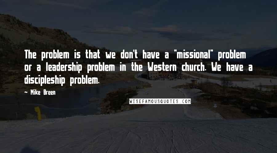 Mike Breen Quotes: The problem is that we don't have a "missional" problem or a leadership problem in the Western church. We have a discipleship problem.