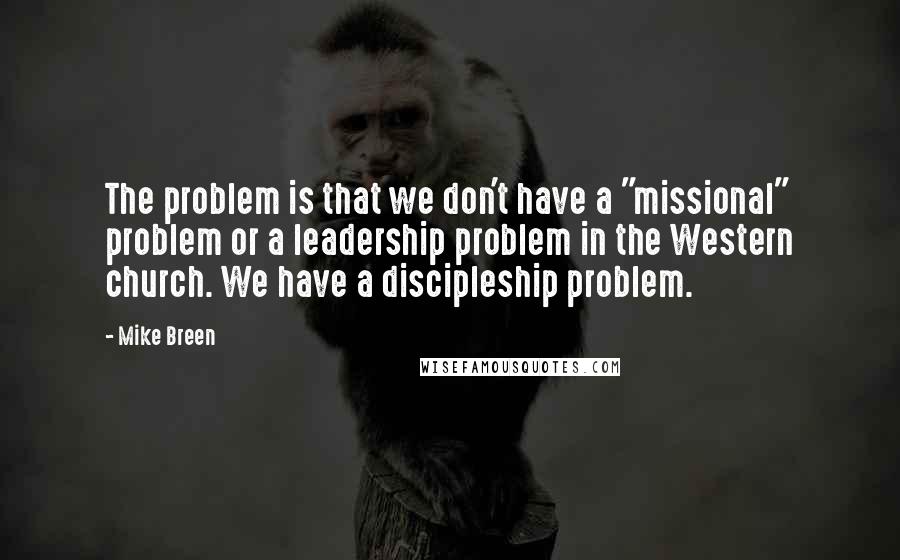 Mike Breen Quotes: The problem is that we don't have a "missional" problem or a leadership problem in the Western church. We have a discipleship problem.