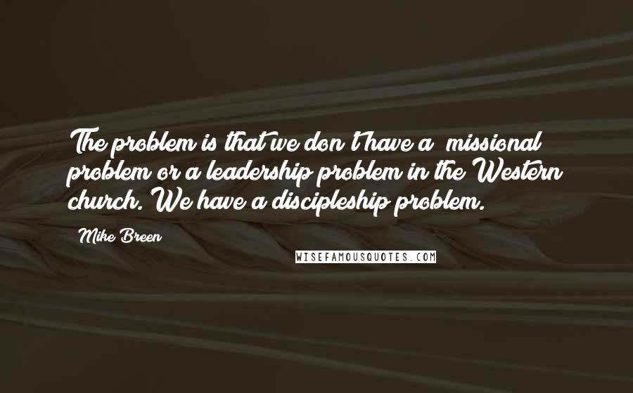 Mike Breen Quotes: The problem is that we don't have a "missional" problem or a leadership problem in the Western church. We have a discipleship problem.