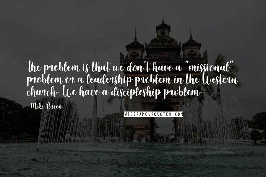 Mike Breen Quotes: The problem is that we don't have a "missional" problem or a leadership problem in the Western church. We have a discipleship problem.