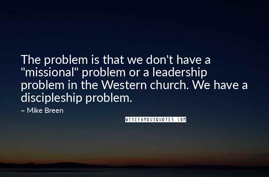 Mike Breen Quotes: The problem is that we don't have a "missional" problem or a leadership problem in the Western church. We have a discipleship problem.