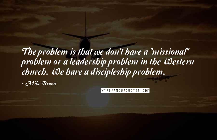 Mike Breen Quotes: The problem is that we don't have a "missional" problem or a leadership problem in the Western church. We have a discipleship problem.