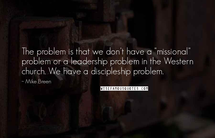 Mike Breen Quotes: The problem is that we don't have a "missional" problem or a leadership problem in the Western church. We have a discipleship problem.