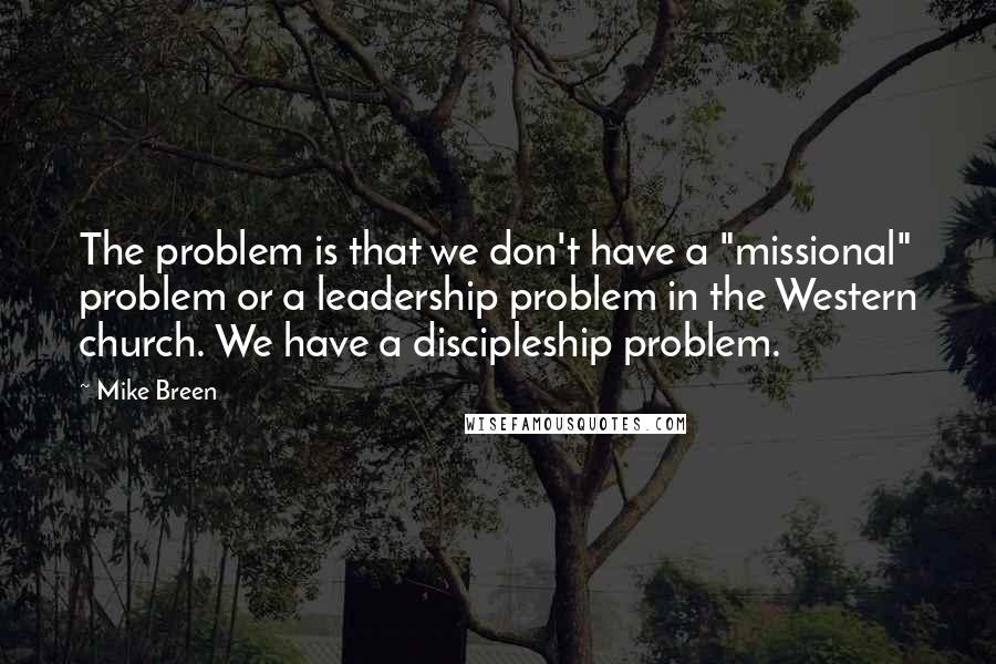 Mike Breen Quotes: The problem is that we don't have a "missional" problem or a leadership problem in the Western church. We have a discipleship problem.