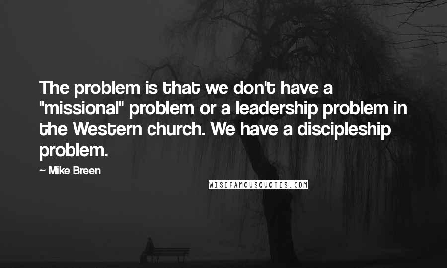 Mike Breen Quotes: The problem is that we don't have a "missional" problem or a leadership problem in the Western church. We have a discipleship problem.