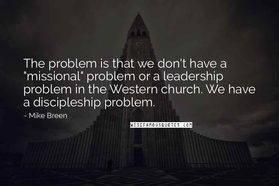 Mike Breen Quotes: The problem is that we don't have a "missional" problem or a leadership problem in the Western church. We have a discipleship problem.