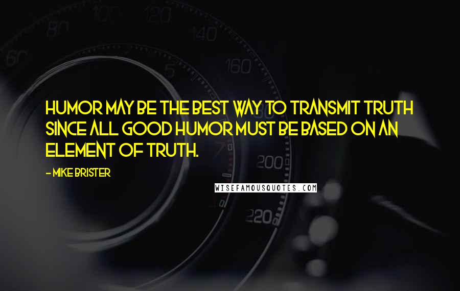 Mike Brister Quotes: Humor may be the best way to transmit truth since all good humor must be based on an element of truth.