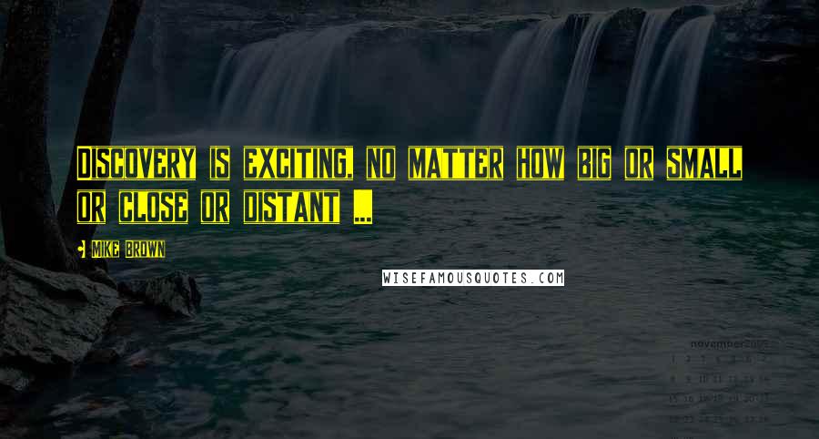 Mike Brown Quotes: Discovery is exciting, no matter how big or small or close or distant ...