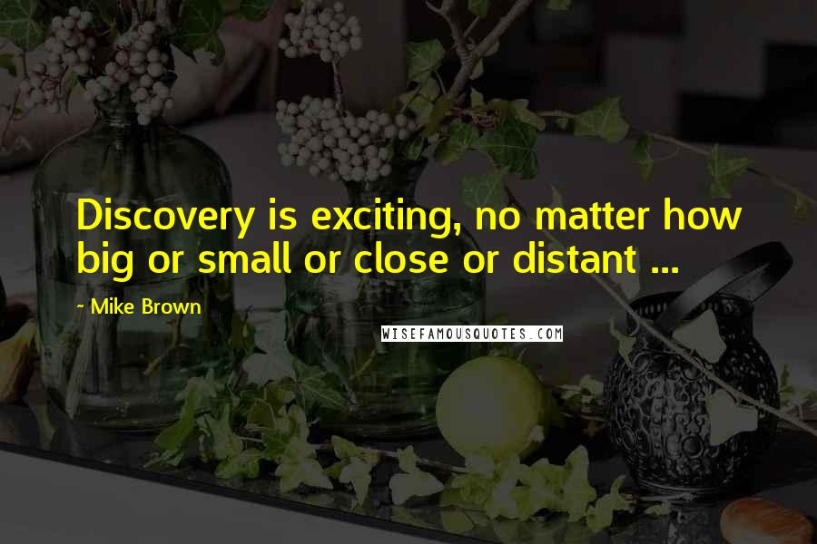 Mike Brown Quotes: Discovery is exciting, no matter how big or small or close or distant ...