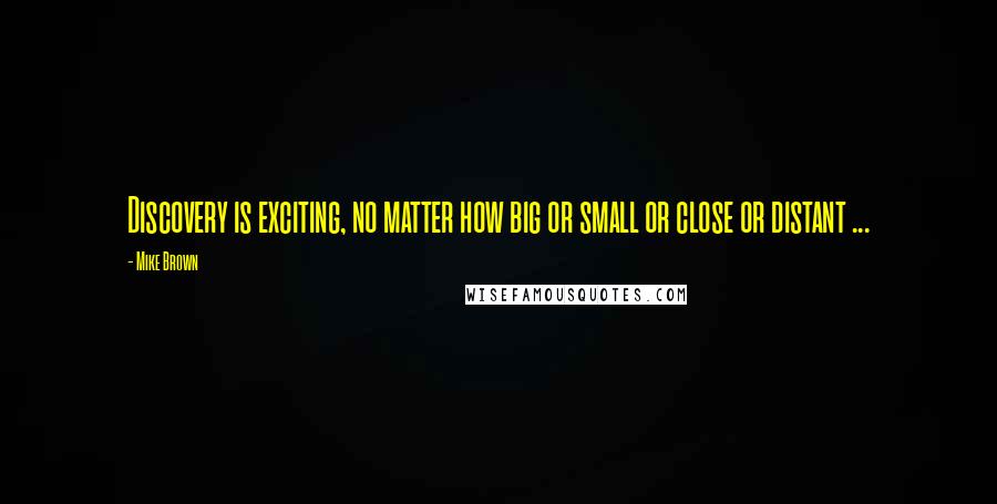 Mike Brown Quotes: Discovery is exciting, no matter how big or small or close or distant ...