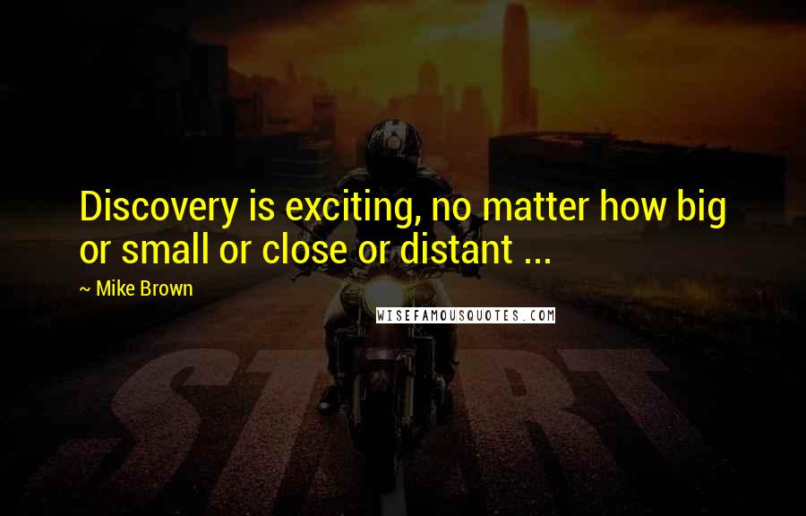 Mike Brown Quotes: Discovery is exciting, no matter how big or small or close or distant ...