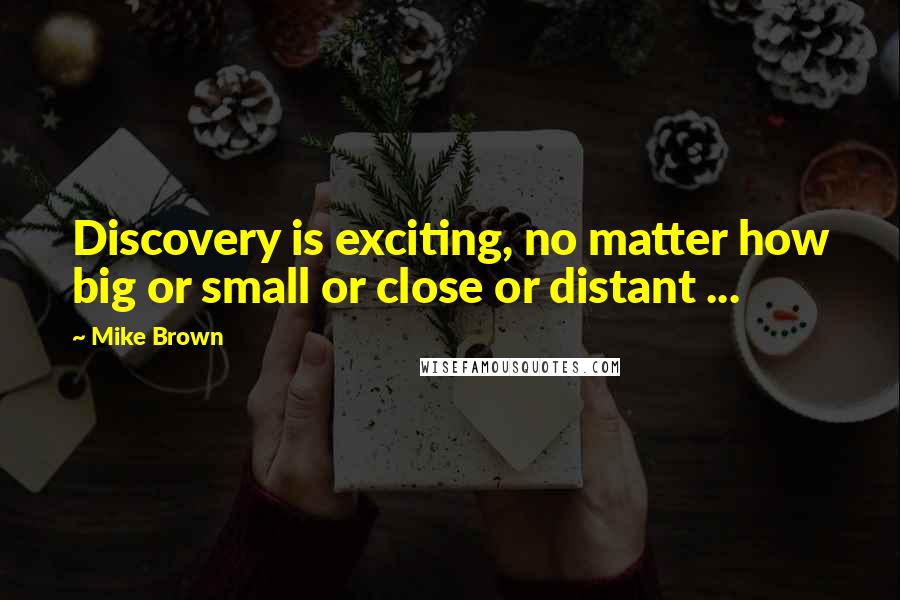 Mike Brown Quotes: Discovery is exciting, no matter how big or small or close or distant ...