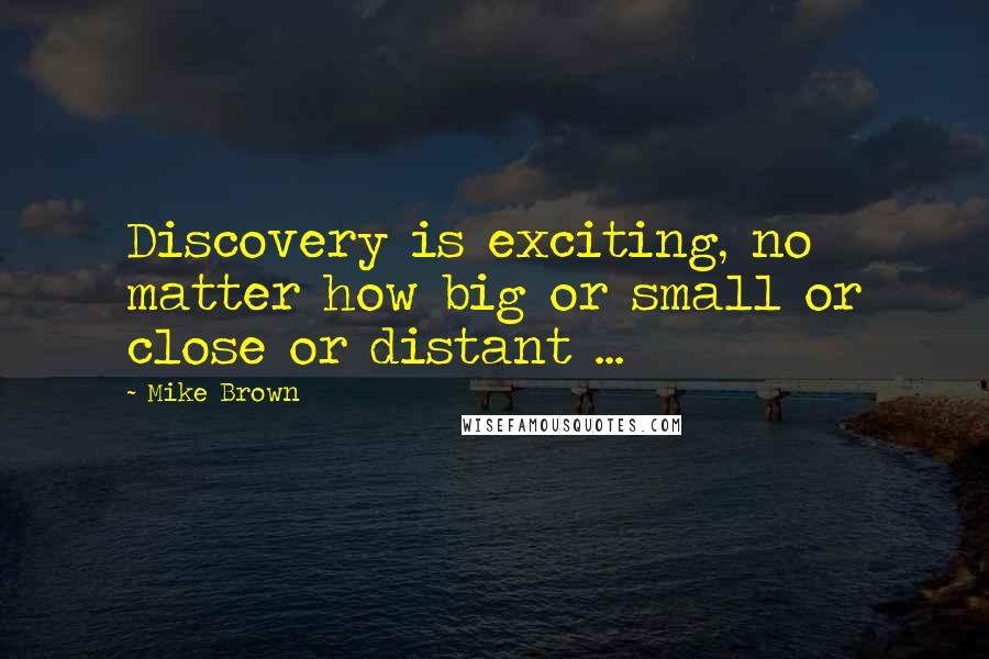 Mike Brown Quotes: Discovery is exciting, no matter how big or small or close or distant ...