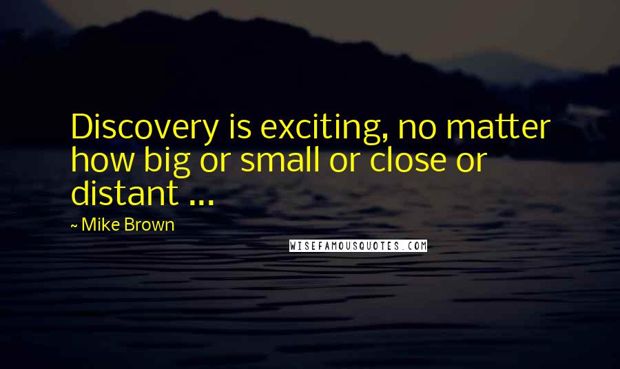 Mike Brown Quotes: Discovery is exciting, no matter how big or small or close or distant ...