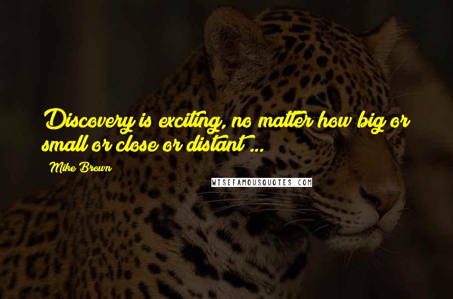 Mike Brown Quotes: Discovery is exciting, no matter how big or small or close or distant ...