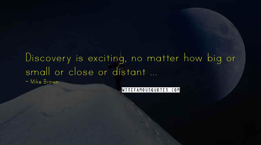 Mike Brown Quotes: Discovery is exciting, no matter how big or small or close or distant ...