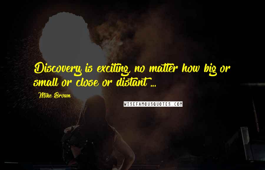 Mike Brown Quotes: Discovery is exciting, no matter how big or small or close or distant ...