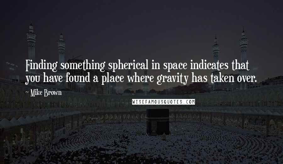 Mike Brown Quotes: Finding something spherical in space indicates that you have found a place where gravity has taken over.