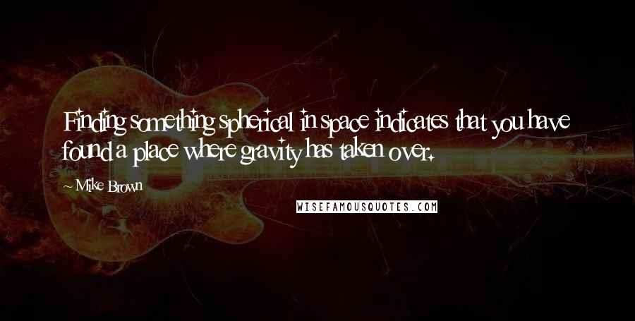 Mike Brown Quotes: Finding something spherical in space indicates that you have found a place where gravity has taken over.