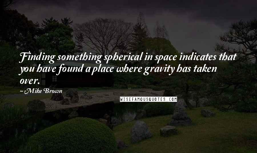 Mike Brown Quotes: Finding something spherical in space indicates that you have found a place where gravity has taken over.