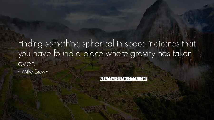 Mike Brown Quotes: Finding something spherical in space indicates that you have found a place where gravity has taken over.