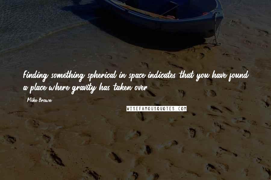 Mike Brown Quotes: Finding something spherical in space indicates that you have found a place where gravity has taken over.