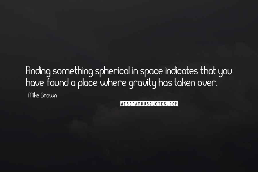 Mike Brown Quotes: Finding something spherical in space indicates that you have found a place where gravity has taken over.