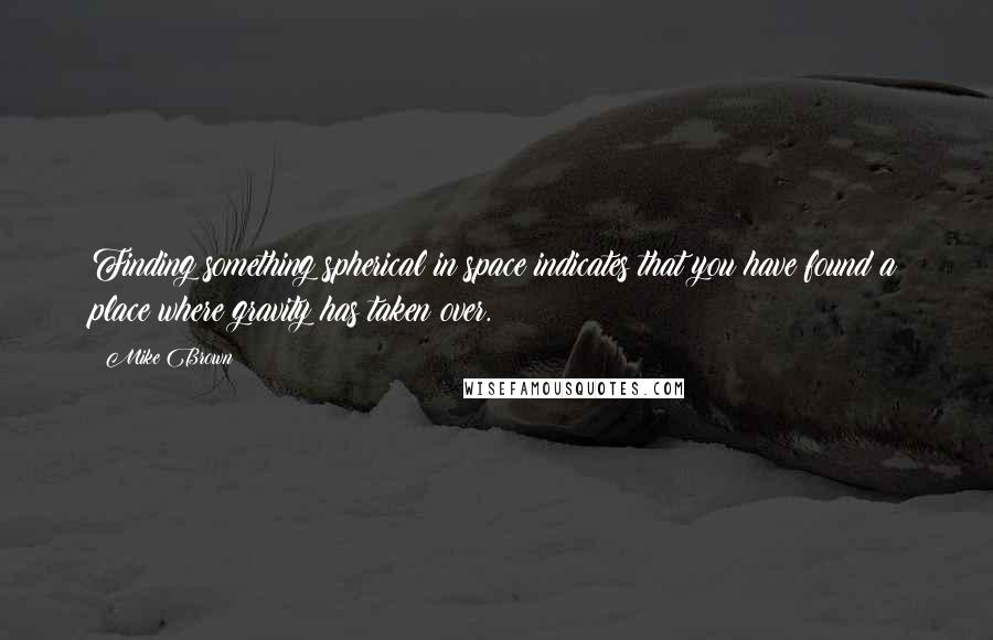 Mike Brown Quotes: Finding something spherical in space indicates that you have found a place where gravity has taken over.