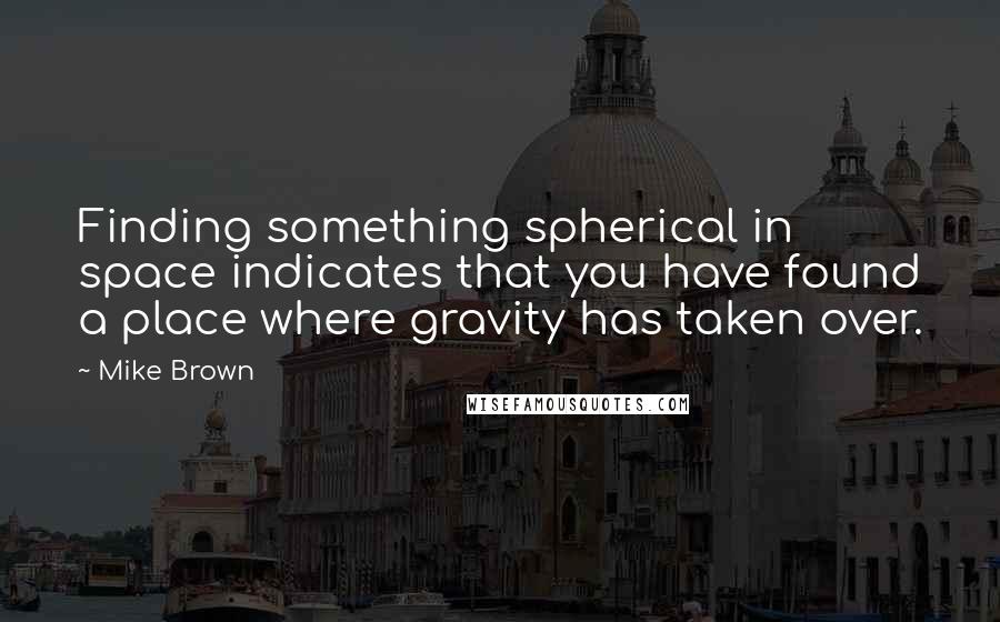 Mike Brown Quotes: Finding something spherical in space indicates that you have found a place where gravity has taken over.