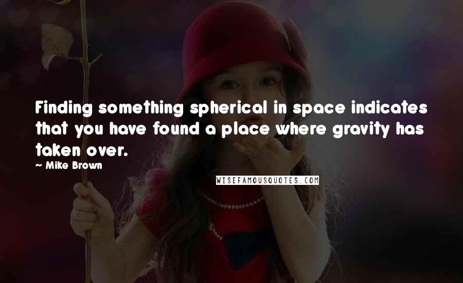Mike Brown Quotes: Finding something spherical in space indicates that you have found a place where gravity has taken over.